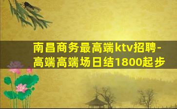 南昌商务最高端ktv招聘-高端高端场日结1800起步